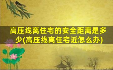 高压线离住宅的安全距离是多少(高压线离住宅近怎么办)