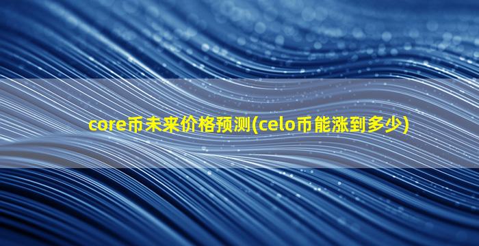 core币未来价格预测(celo币能涨到多少)