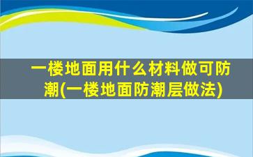 一楼地面用什么材料做可防潮(一楼地面防潮层做法)