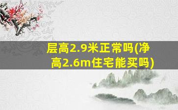 层高2.9米正常吗(净高2.6m住宅能买吗)