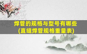 焊管的规格与型号有哪些(直缝焊管规格重量表)