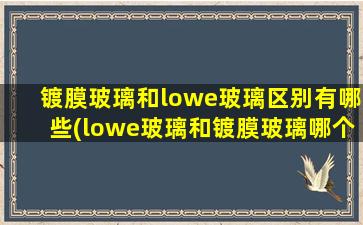 镀膜玻璃和lowe玻璃区别有哪些(lowe玻璃和镀膜玻璃哪个贵)