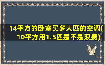 14平方的卧室买多大匹的空调(10平方用1.5匹是不是浪费)
