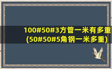 100#50#3方管一米有多重(50#50#5角钢一米多重)