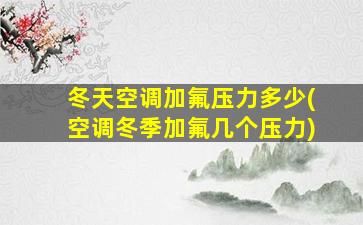 冬天空调加氟压力多少(空调冬季加氟几个压力)