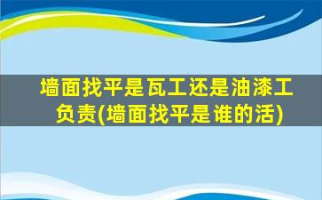 墙面找平是瓦工还是油漆工负责(墙面找平是谁的活)