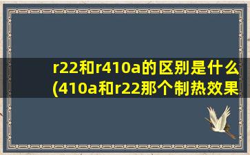 r22和r410a的区别是什么(410a和r22那个制热效果好)