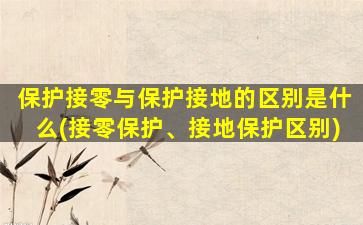 保护接零与保护接地的区别是什么(接零保护、接地保护区别)