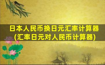 日本人民币换日元汇率计算器(汇率日元对人民币计算器)