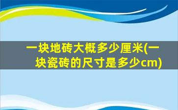 一块地砖大概多少厘米(一块瓷砖的尺寸是多少cm)