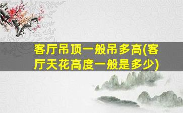 客厅吊顶一般吊多高(客厅天花高度一般是多少)