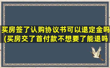 买房签了认购协议书可以退定金吗(买房交了首付款不想要了能退吗)