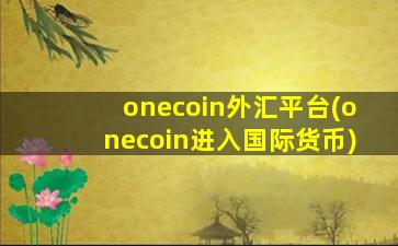onecoin外汇平台(onecoin进入国际货币)