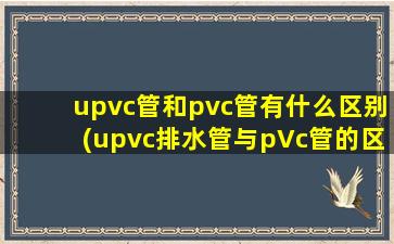 upvc管和pvc管有什么区别(upvc排水管与pVc管的区别)