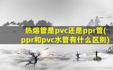 热熔管是pvc还是ppr管(ppr和pvc水管有什么区别)