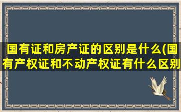 国有证和房产证的区别是什么(国有产权证和不动产权证有什么区别)