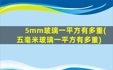 5mm玻璃一平方有多重(五毫米玻璃一平方有多重)