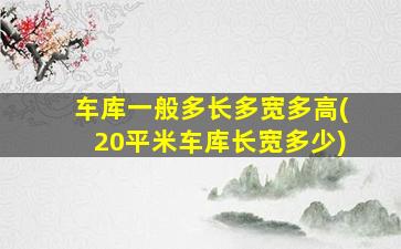 车库一般多长多宽多高(20平米车库长宽多少)