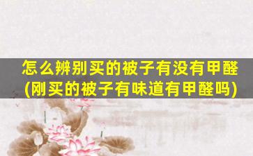怎么辨别买的被子有没有甲醛(刚买的被子有味道有甲醛吗)