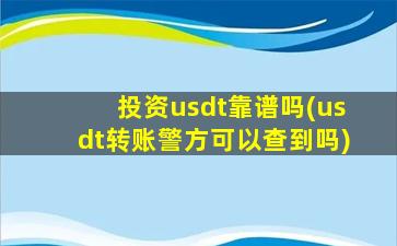 投资usdt靠谱吗(usdt转账警方可以查到吗)