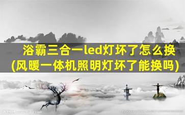 浴霸三合一led灯坏了怎么换(风暖一体机照明灯坏了能换吗)