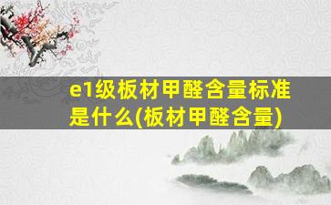 e1级板材甲醛含量标准是什么(板材甲醛含量)