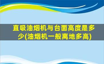 直吸油烟机与台面高度是多少(油烟机一般离地多高)