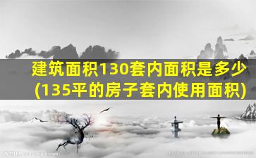 建筑面积130套内面积是多少(135平的房子套内使用面积)