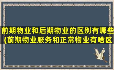 前期物业和后期物业的区别有哪些(前期物业服务和正常物业有啥区别)