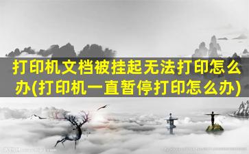 打印机文档被挂起无法打印怎么办(打印机一直暂停打印怎么办)