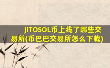 JITOSOL币上线了哪些交易所(币巴巴交易所怎么下载)
