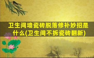 卫生间墙瓷砖脱落修补妙招是什么(卫生间不拆瓷砖翻新)