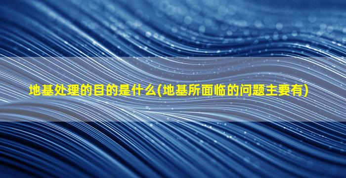 地基处理的目的是什么(地基所面临的问题主要有)