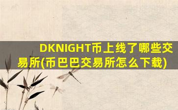 DKNIGHT币上线了哪些交易所(币巴巴交易所怎么下载)