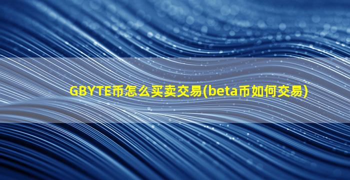 GBYTE币怎么买卖交易(beta币如何交易)