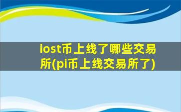 iost币上线了哪些交易所(pi币上线交易所了)