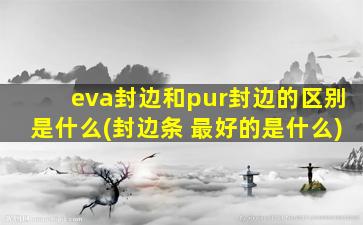 eva封边和pur封边的区别是什么(封边条 最好的是什么)