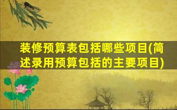 装修预算表包括哪些项目(简述录用预算包括的主要项目)