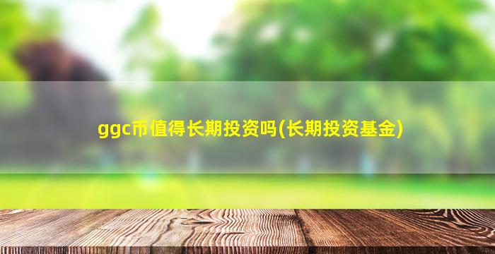ggc币值得长期投资吗(长期投资基金)