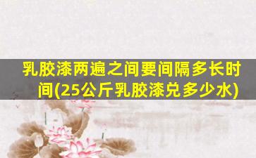 乳胶漆两遍之间要间隔多长时间(25公斤乳胶漆兑多少水)
