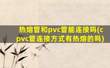 热熔管和pvc管能连接吗(cpvc管连接方式有热熔的吗)
