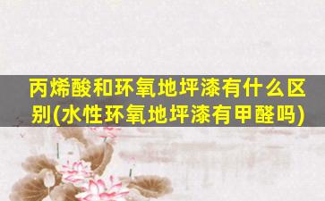 丙烯酸和环氧地坪漆有什么区别(水性环氧地坪漆有甲醛吗)
