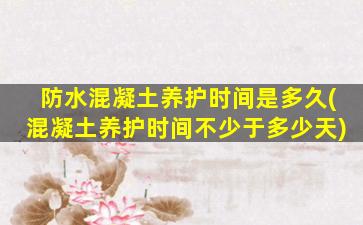 防水混凝土养护时间是多久(混凝土养护时间不少于多少天)
