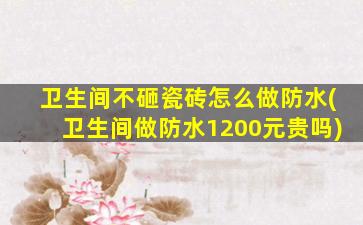 卫生间不砸瓷砖怎么做防水(卫生间做防水1200元贵吗)