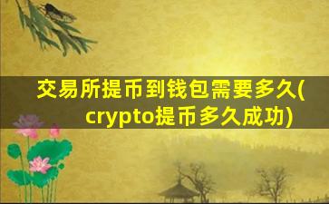 交易所提币到钱包需要多久(crypto提币多久成功)