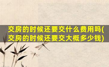 交房的时候还要交什么费用吗(交房的时候还要交大概多少钱)