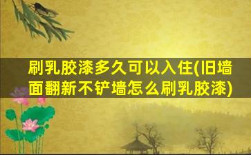 刷乳胶漆多久可以入住(旧墙面翻新不铲墙怎么刷乳胶漆)