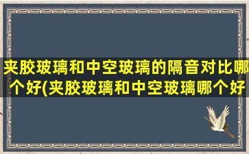 夹胶玻璃和中空玻璃的隔音对比哪个好(夹胶玻璃和中空玻璃哪个好)
