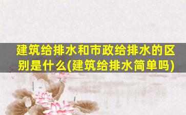 建筑给排水和市政给排水的区别是什么(建筑给排水简单吗)