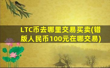 LTC币去哪里交易买卖(错版人民币100元在哪交易)